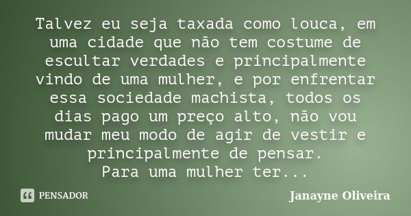 Talvez eu seja taxada como louca, em uma cidade que não tem costume de escultar verdades e principalmente vindo de uma mulher, e por enfrentar essa sociedade ma... Frase de Janayne Oliveira.