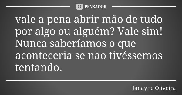 vale a pena abrir mão de tudo por algo ou alguém? Vale sim! Nunca saberíamos o que aconteceria se não tivéssemos tentando.... Frase de Janayne Oliveira.