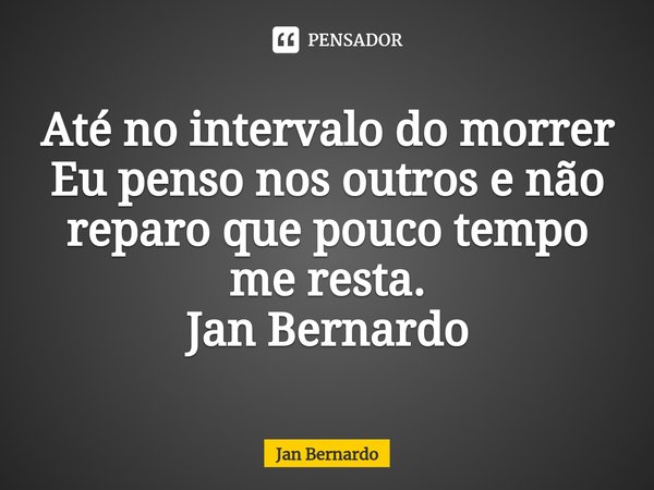⁠Até no intervalo do morrer
Eu penso nos outros e não reparo que pouco tempo me resta. Jan Bernardo... Frase de Jan Bernardo.