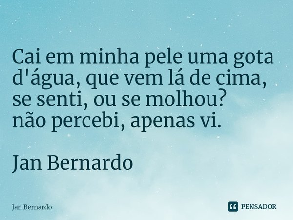 ⁠
Cai em minha pele umagota d'água, que vem lá de cima, se senti, ou se molhou?
não percebi, apenas vi. Jan Bernardo... Frase de Jan Bernardo.