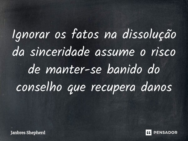 ⁠Ignorar os fatos na dissolução da sinceridade assume o risco de manter-se banido do conselho que recupera danos... Frase de Janbres Shepherd.