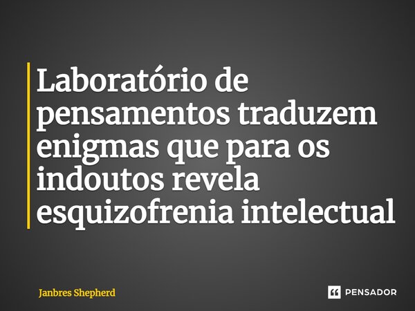 ⁠Laboratório de pensamentos traduzem enigmas que para os indoutos revela esquizofrenia intelectual... Frase de Janbres Shepherd.