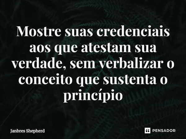 ⁠Mostre suas credenciais aos que atestam sua verdade, sem verbalizar o conceito que sustenta o princípio... Frase de Janbres Shepherd.