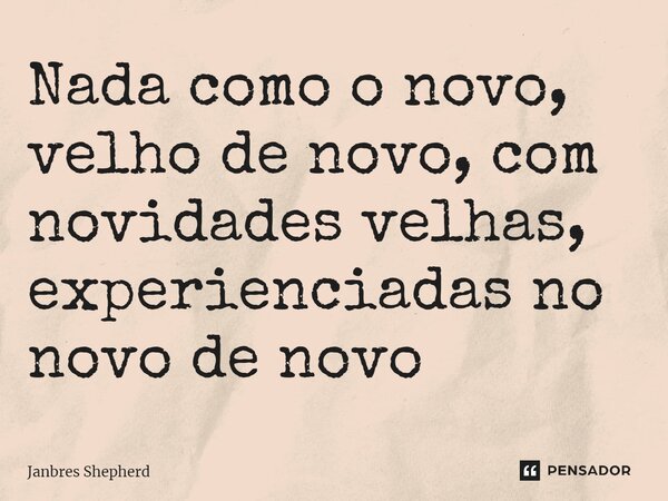 ⁠Nada como o novo, velho de novo, com novidades velhas, experienciadas no novo de novo... Frase de Janbres Shepherd.