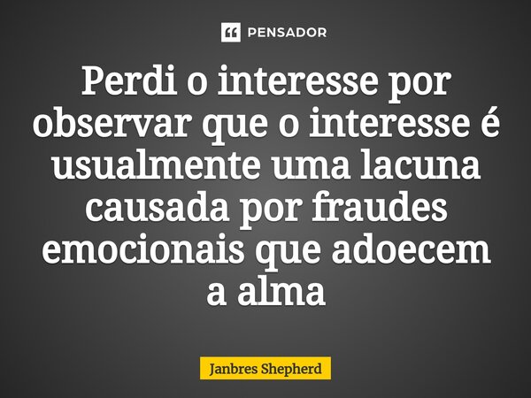 ⁠Perdi o interesse por observar que o interesse é usualmente uma lacuna causada por fraudes emocionais que adoecem a alma... Frase de Janbres Shepherd.