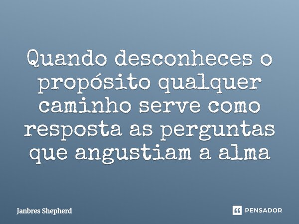 ⁠Quando desconheces o propósito qualquer caminho serve como resposta as perguntas que angustiam a alma... Frase de Janbres Shepherd.