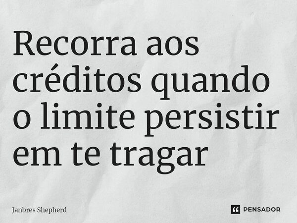 ⁠Recorra aos créditos quando o limite persistir em te tragar... Frase de Janbres Shepherd.