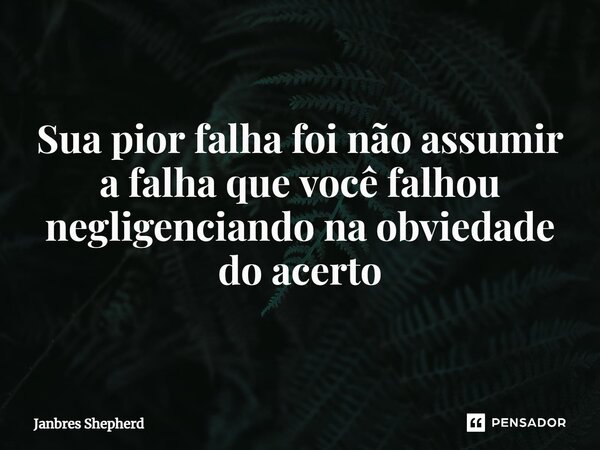 ⁠Sua pior falha foi não assumir a falha que você falhou negligenciando na obviedade do acerto... Frase de Janbres Shepherd.