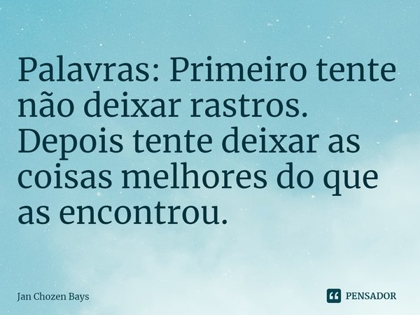 ⁠Palavras: Primeiro tente nãodeixar rastros. Depois tente deixar as coisas melhores do que as encontrou.... Frase de Jan Chozen Bays.