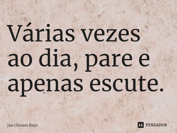 ⁠Várias vezes ao dia, pare e apenas escute.... Frase de Jan Chozen Bays.