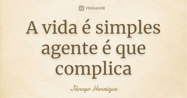 A vida é simples agente é que complica... Frase de Jâncyo Henrique.