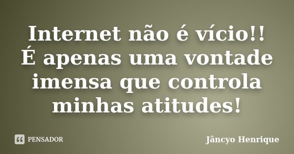 Internet não é vício!! É apenas uma vontade imensa que controla minhas atitudes!... Frase de Jâncyo Henrique.