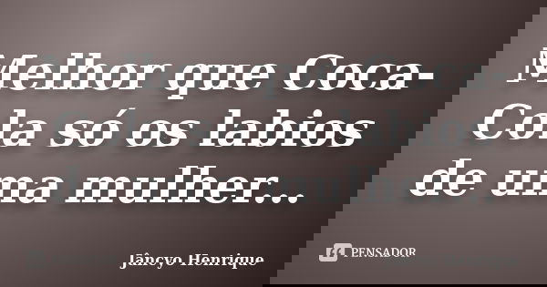 Melhor que Coca-Cola só os labios de uma mulher...... Frase de Jâncyo Henrique.