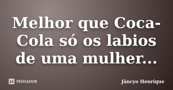 Melhor que Coca-Cola só os labios de uma mulher...... Frase de Jâncyo Henrique.