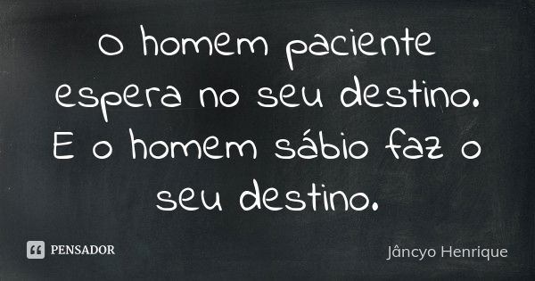 O homem paciente espera no seu destino. E o homem sábio faz o seu destino.... Frase de Jâncyo Henrique.