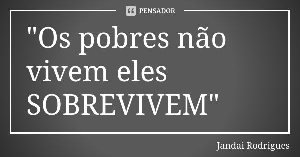 "Os pobres não vivem eles SOBREVIVEM"... Frase de Jandai Rodrigues.