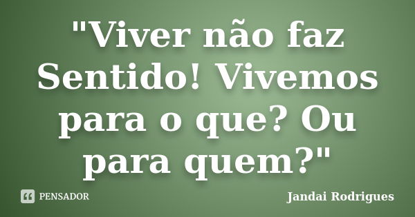 "Viver não faz Sentido! Vivemos para o que? Ou para quem?"... Frase de Jandai Rodrigues.