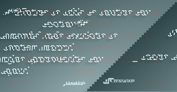 #*Entre o dia e outro eu estou*# O amanhã não existo o ontem morri. _caro amigo aproveite eu aqui.... Frase de jandaiu.
