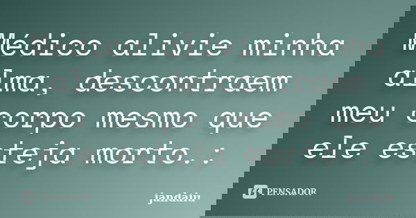 Médico alivie minha alma, descontraem meu corpo mesmo que ele esteja morto.:... Frase de jandaiu.