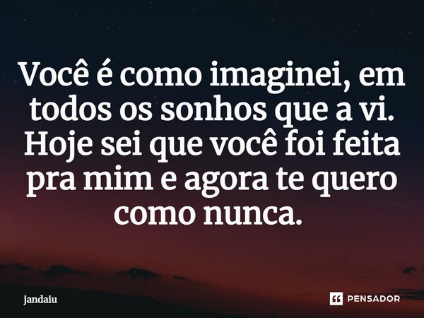 Você é como imaginei, em todos os sonhos que a vi. Hoje sei que você foi feita pra mim e agora te quero como nunca. ⁠... Frase de jandaiu.