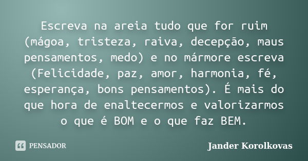 Escreva na areia tudo que for ruim (mágoa, tristeza, raiva, decepção, maus pensamentos, medo) e no mármore escreva (Felicidade, paz, amor, harmonia, fé, esperan... Frase de Jander Korolkovas.