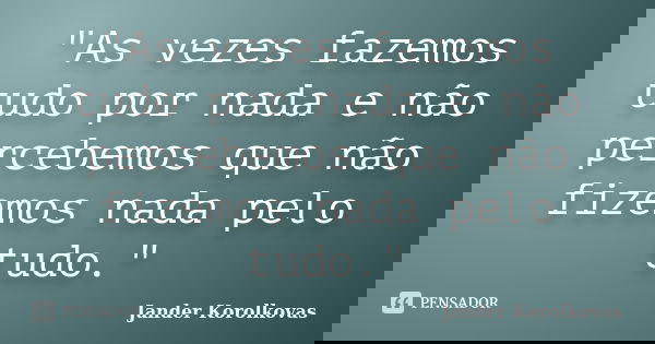 "As vezes fazemos tudo por nada e não percebemos que não fizemos nada pelo tudo."... Frase de Jander Korolkovas.