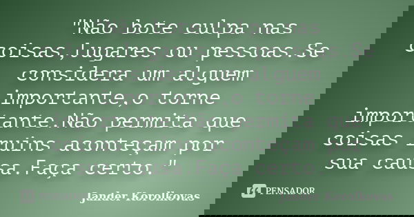 "Não bote culpa nas coisas,lugares ou pessoas.Se considera um alguem importante,o torne importante.Não permita que coisas ruins aconteçam por sua causa.Faç... Frase de Jander Korolkovas.