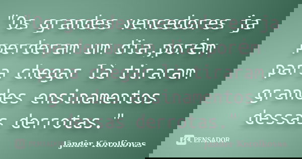 "Os grandes vencedores ja perderam um dia,porėm para chegar là tiraram grandes ensinamentos dessas derrotas."... Frase de Jander Korolkovas.