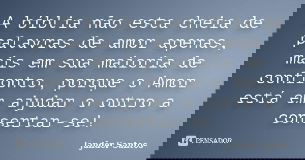 A bíblia não esta cheia de palavras de amor apenas, mais em sua maioria de confronto, porque o Amor está em ajudar o outro a consertar-se!... Frase de Jander Santos.