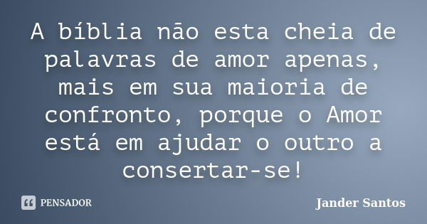 A bíblia não esta cheia de palavras de amor apenas, mais em sua maioria de confronto, porque o Amor está em ajudar o outro a consertar-se!... Frase de Jander Santos.