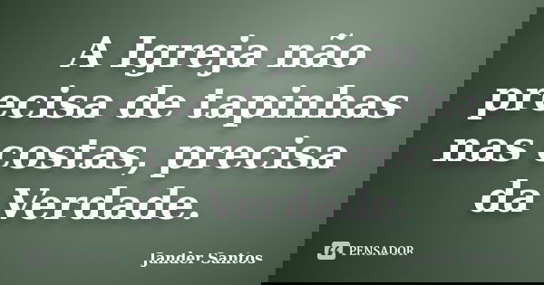 A Igreja não precisa de tapinhas nas costas, precisa da Verdade.... Frase de Jander Santos.
