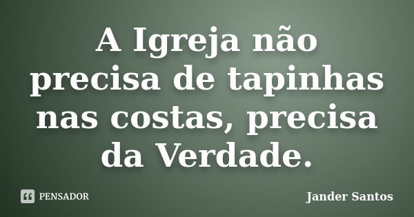 A Igreja não precisa de tapinhas nas costas, precisa da Verdade.... Frase de Jander Santos.