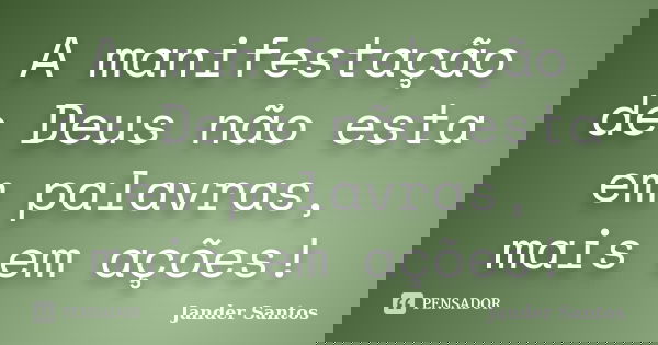 A manifestação de Deus não esta em palavras, mais em ações!... Frase de Jander Santos.