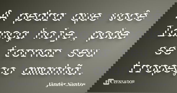 A pedra que você lança hoje, pode se tornar seu tropeço amanhã.... Frase de Jander Santos.