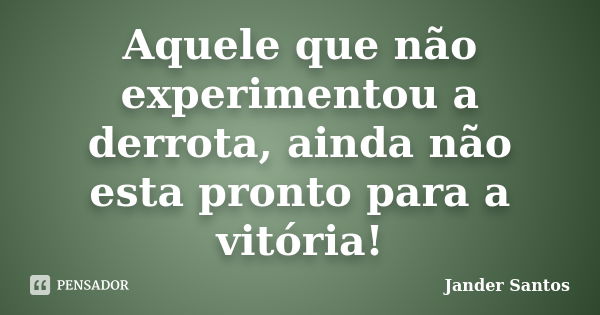 Aquele que não experimentou a derrota, ainda não esta pronto para a vitória!... Frase de Jander Santos.