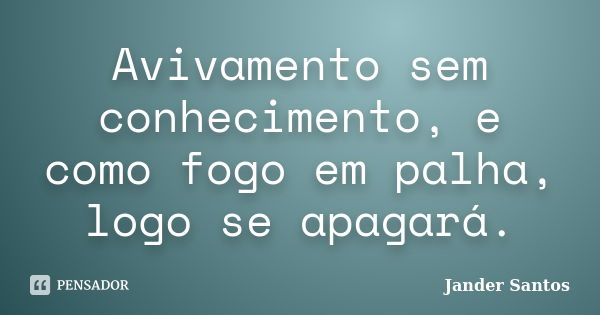 Avivamento sem conhecimento, e como fogo em palha, logo se apagará.... Frase de Jander Santos.