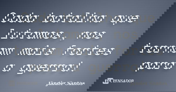 Cada batalha que lutamos, nos tornam mais fortes para a guerra!... Frase de Jander Santos.