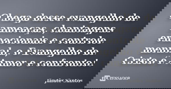 Chega desse evangelho de ameaças, chantagens emocionais e controle mental, o Evangelho de Cristo é Amor e confronto!... Frase de Jander Santos.