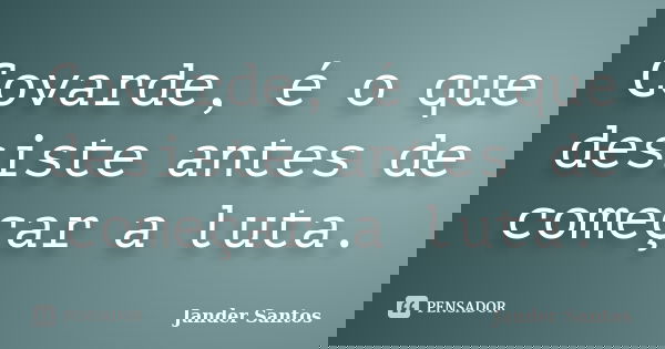 Covarde, é o que desiste antes de começar a luta.... Frase de Jander Santos.