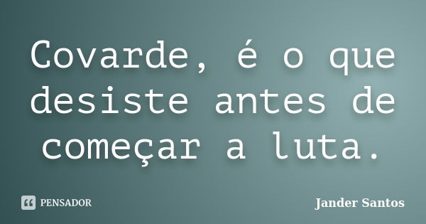 Covarde, é o que desiste antes de começar a luta.... Frase de Jander Santos.