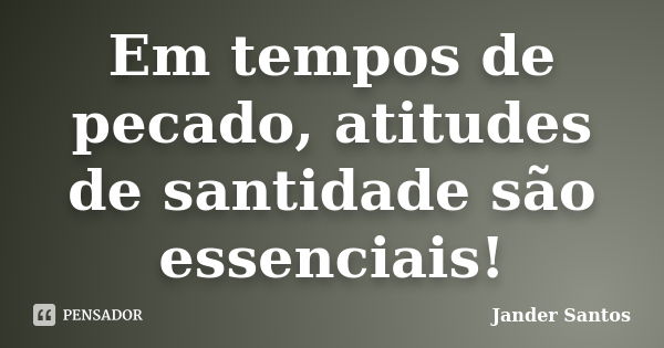 Em tempos de pecado, atitudes de santidade são essenciais!... Frase de Jander Santos.