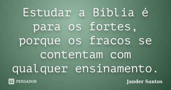 Estudar a Bíblia é para os fortes, porque os fracos se contentam com qualquer ensinamento.... Frase de Jander Santos.