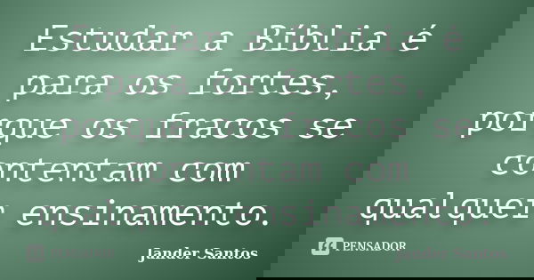 Estudar a Bíblia é para os fortes, porque os fracos se contentam com qualquer ensinamento.... Frase de Jander Santos.