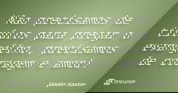 Não precisamos de títulos para pregar o evangelho, precisamos de coragem e amor!... Frase de Jander Santos.