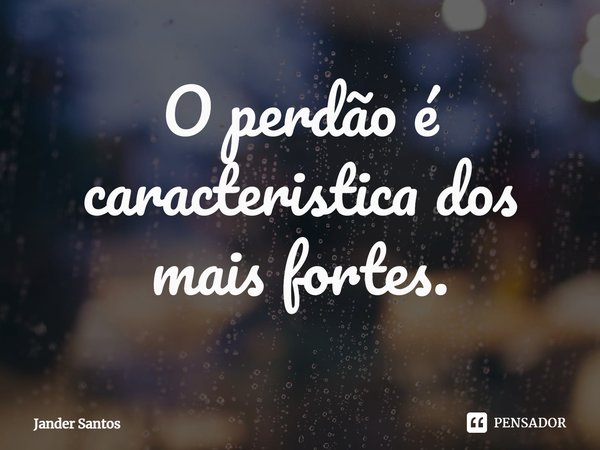 ⁠O perdão é característica dos mais fortes.... Frase de Jander Santos.