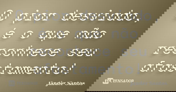 O pior desviado, é o que não reconhece seu afastamento!... Frase de Jander Santos.