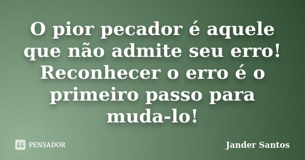 O pior pecador é aquele que não admite seu erro! Reconhecer o erro é o primeiro passo para muda-lo!... Frase de Jander Santos.