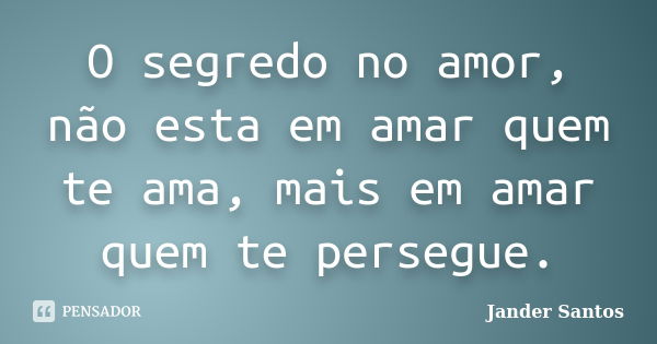 O segredo no amor, não esta em amar quem te ama, mais em amar quem te persegue.... Frase de Jander Santos.