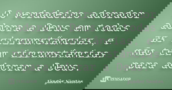 O verdadeiro adorador adora a Deus em todas as circunstâncias, e não tem circunstâncias para adorar a Deus.... Frase de Jander Santos.