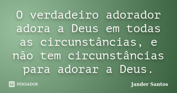 O verdadeiro adorador adora a Deus em todas as circunstâncias, e não tem circunstâncias para adorar a Deus.... Frase de Jander Santos.